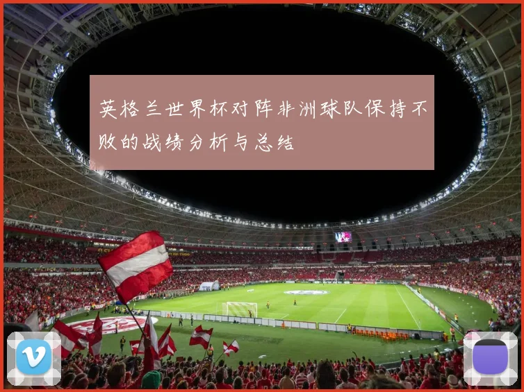 英格兰世界杯对阵非洲球队保持不败的战绩分析与总结
