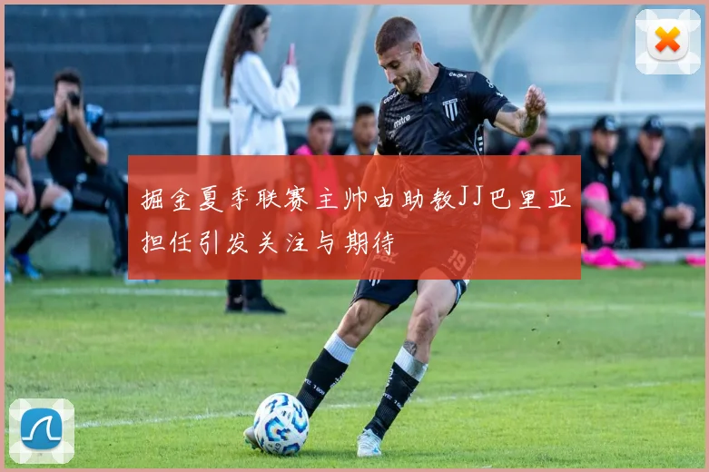 掘金夏季联赛主帅由助教JJ巴里亚担任引发关注与期待