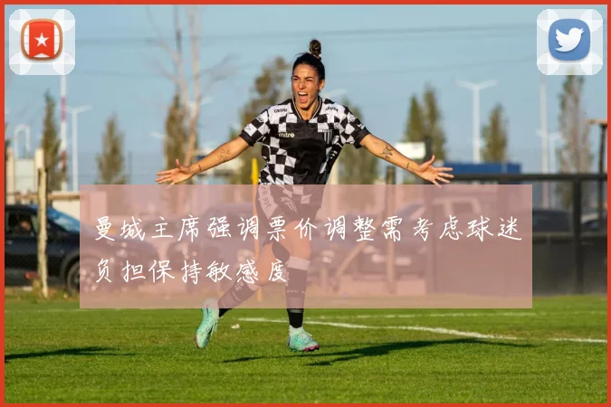 曼城主席强调票价调整需考虑球迷负担保持敏感度