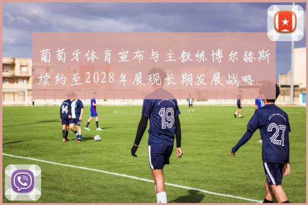 葡萄牙体育宣布与主教练博尔赫斯续约至2028年展现长期发展战略
