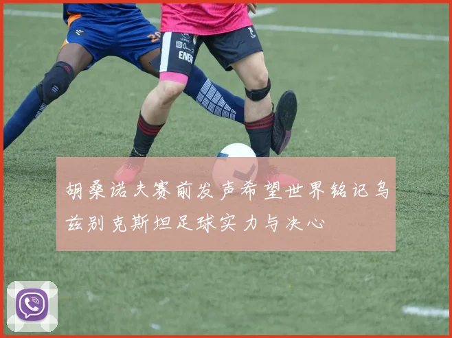 胡桑诺夫赛前发声希望世界铭记乌兹别克斯坦足球实力与决心