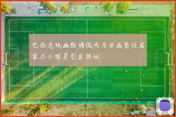 巴西总统幽默调侃内马尔成首位居家办公球员引发热议