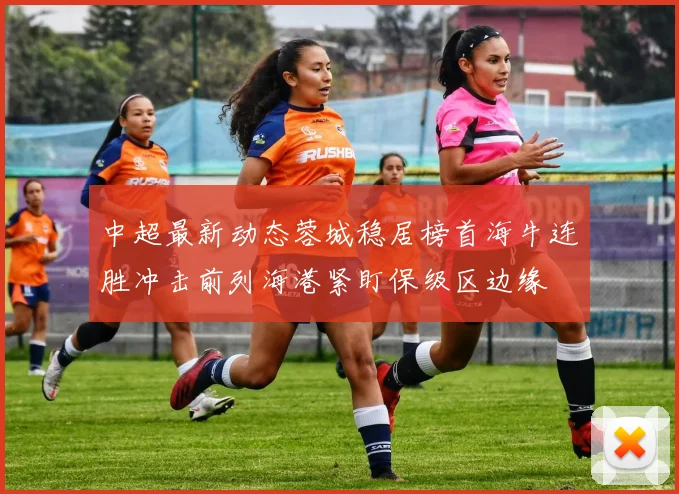 中超最新动态蓉城稳居榜首海牛连胜冲击前列海港紧盯保级区边缘
