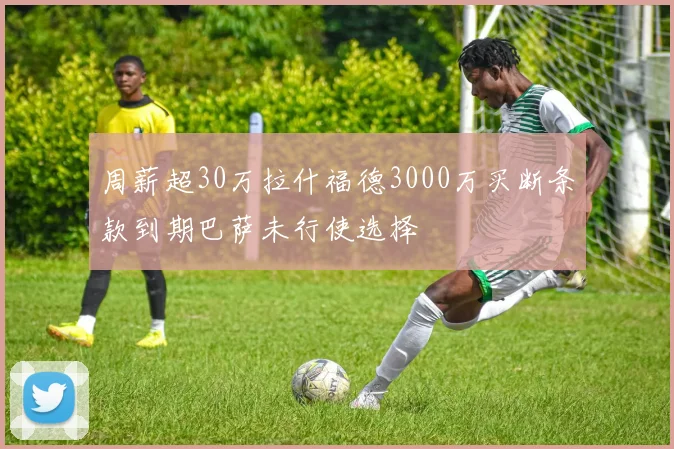周薪超30万拉什福德3000万买断条款到期巴萨未行使选择