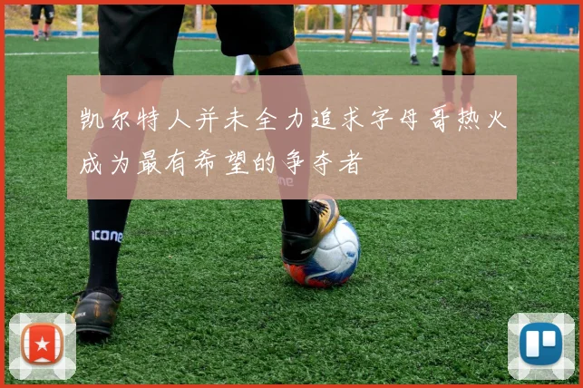 凯尔特人并未全力追求字母哥热火成为最有希望的争夺者