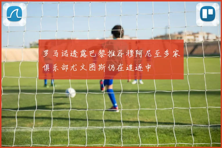 罗马诺透露巴黎推荐穆阿尼至多家俱乐部尤文图斯仍在追逐中
