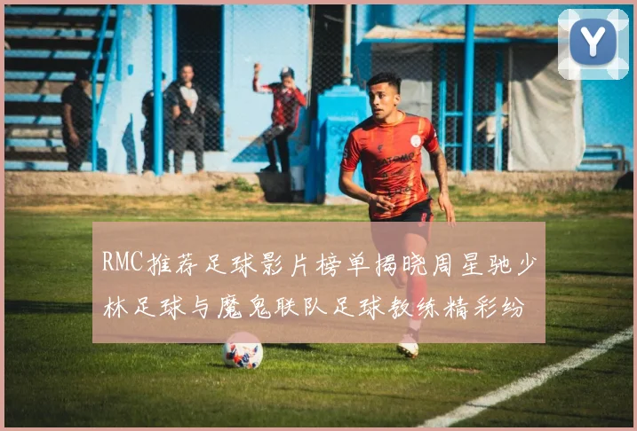 RMC推荐足球影片榜单揭晓周星驰少林足球与魔鬼联队足球教练精彩纷呈