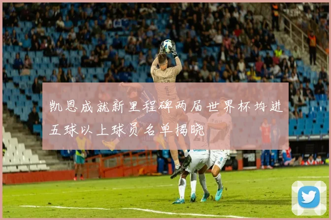 凯恩成就新里程碑两届世界杯均进五球以上球员名单揭晓