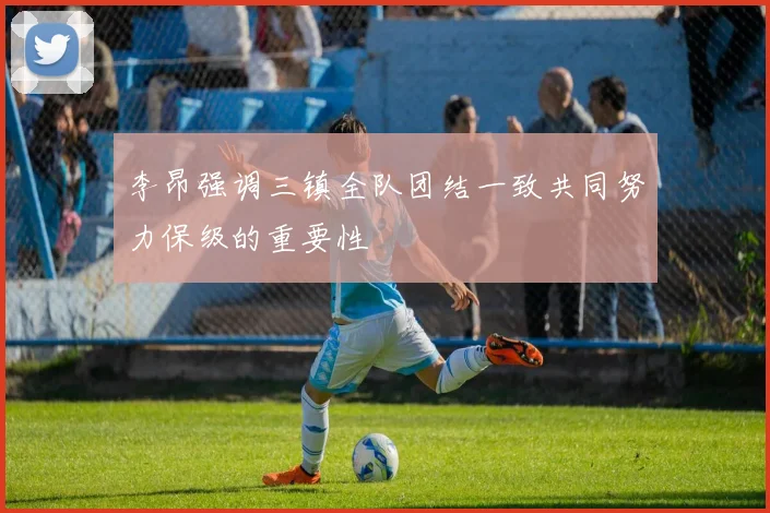 李昂强调三镇全队团结一致共同努力保级的重要性