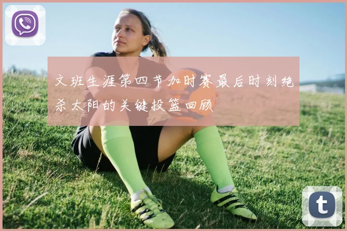 文班生涯第四节加时赛最后时刻绝杀太阳的关键投篮回顾