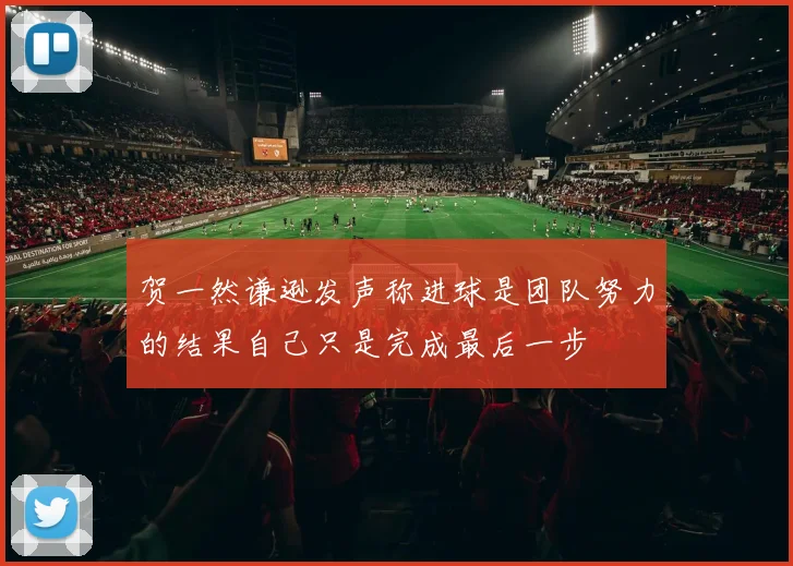 贺一然谦逊发声称进球是团队努力的结果自己只是完成最后一步