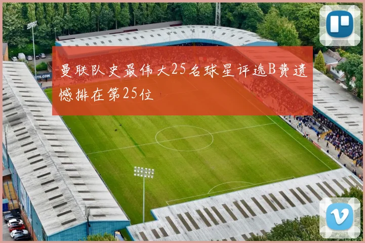 曼联队史最伟大25名球星评选B费遗憾排在第25位