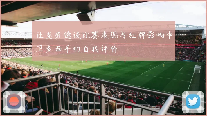 让克劳德谈比赛表现与红牌影响中卫多面手的自我评价