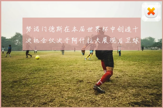 努诺门德斯在本届世界杯中创造十次机会仅次于阿什拉夫展现后卫球员的进攻潜力