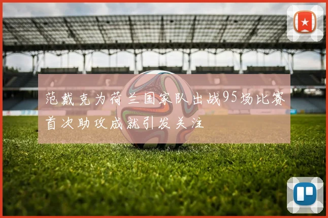 范戴克为荷兰国家队出战95场比赛首次助攻成就引发关注