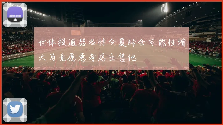 世体报道瑟洛特今夏转会可能性增大马竞愿意考虑出售他
