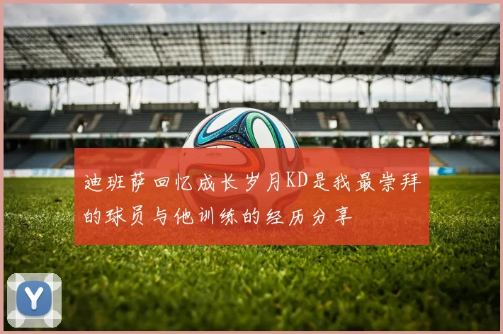 迪班萨回忆成长岁月KD是我最崇拜的球员与他训练的经历分享