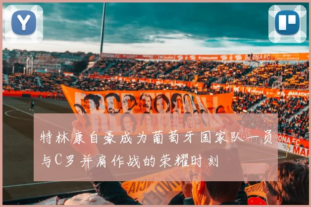 特林康自豪成为葡萄牙国家队一员与C罗并肩作战的荣耀时刻